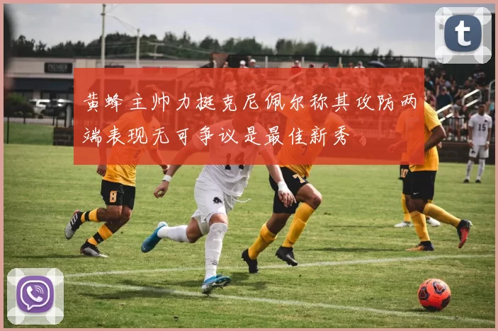 黄蜂主帅力挺克尼佩尔称其攻防两端表现无可争议是最佳新秀