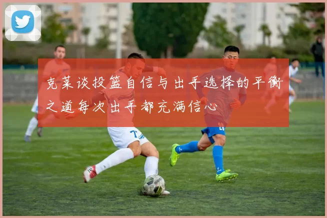 克莱谈投篮自信与出手选择的平衡之道每次出手都充满信心