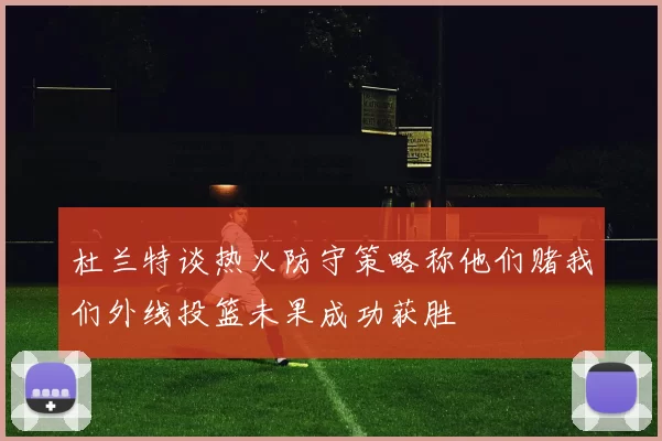 杜兰特谈热火防守策略称他们赌我们外线投篮未果成功获胜