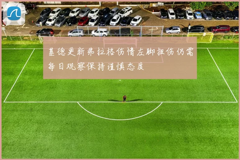 基德更新弗拉格伤情左脚扭伤仍需每日观察保持谨慎态度
