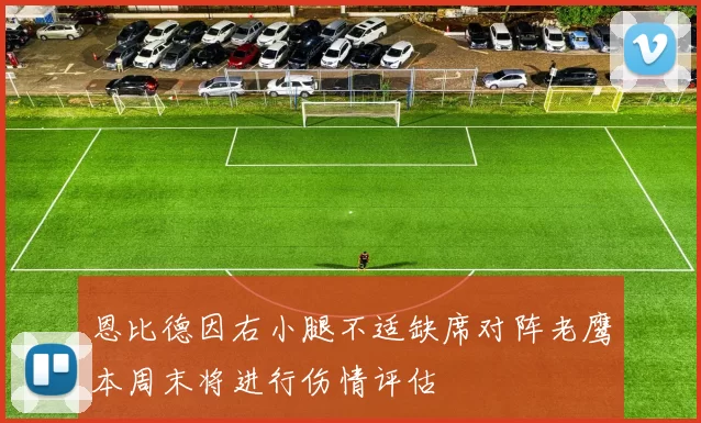 恩比德因右小腿不适缺席对阵老鹰本周末将进行伤情评估