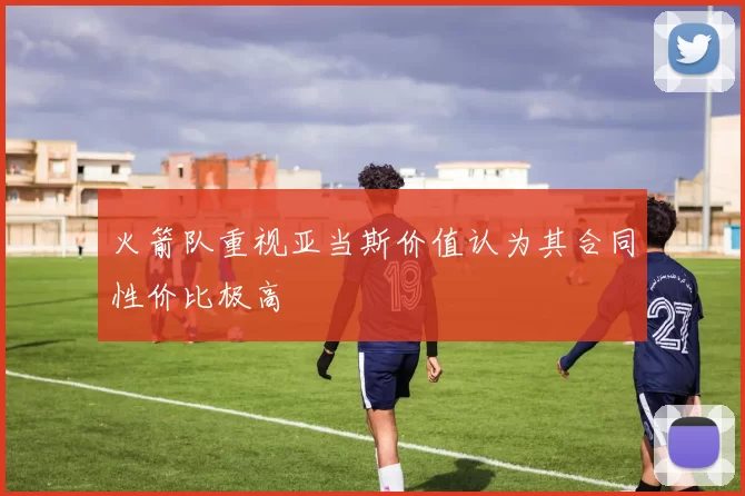 火箭队重视亚当斯价值认为其合同性价比极高