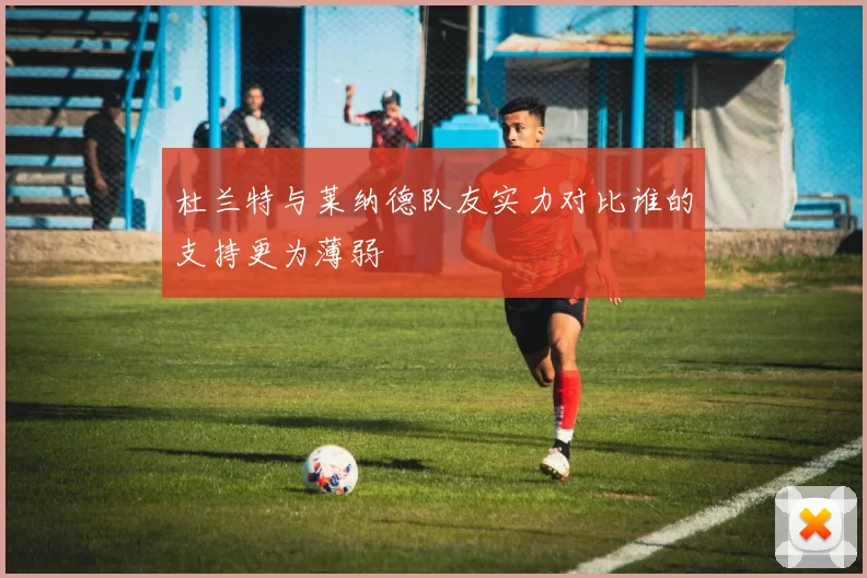 杜兰特与莱纳德队友实力对比谁的支持更为薄弱