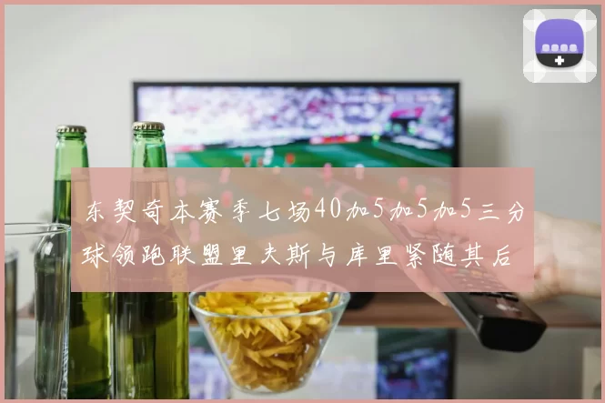 东契奇本赛季七场40加5加5加5三分球领跑联盟里夫斯与库里紧随其后