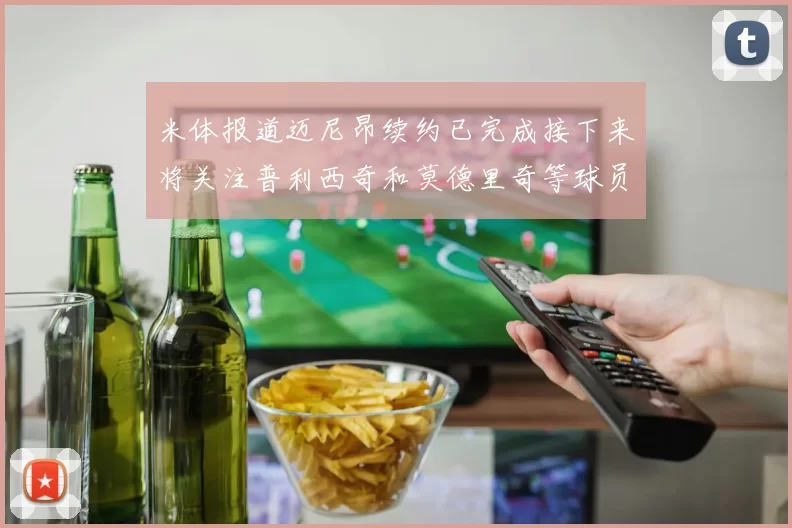 米体报道迈尼昂续约已完成接下来将关注普利西奇和莫德里奇等球员的未来