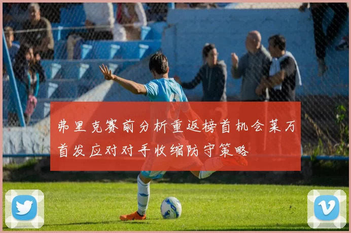 弗里克赛前分析重返榜首机会莱万首发应对对手收缩防守策略