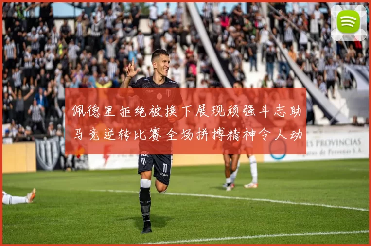 佩德里拒绝被换下展现顽强斗志助马竞逆转比赛全场拼搏精神令人动容