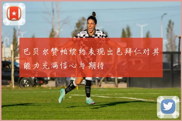 巴贝尔赞帕续约表现出色拜仁对其能力充满信心与期待