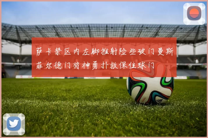 萨卡禁区内左脚推射险些破门曼斯菲尔德门将神勇扑救保住球门
