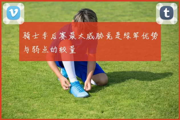 骑士季后赛最大威胁竟是绿军优势与弱点的较量