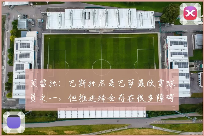 莫雷托：巴斯托尼是巴萨最欣赏球员之一，但推进转会存在很多障碍