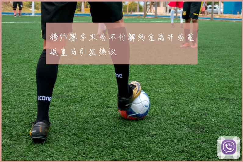 穆帅赛季末或不付解约金离开或重返皇马引发热议