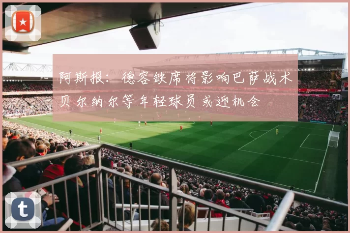 阿斯报：德容缺席将影响巴萨战术贝尔纳尔等年轻球员或迎机会