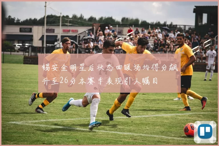 锡安全明星后状态回暖场均得分飙升至26分本赛季表现引人瞩目
