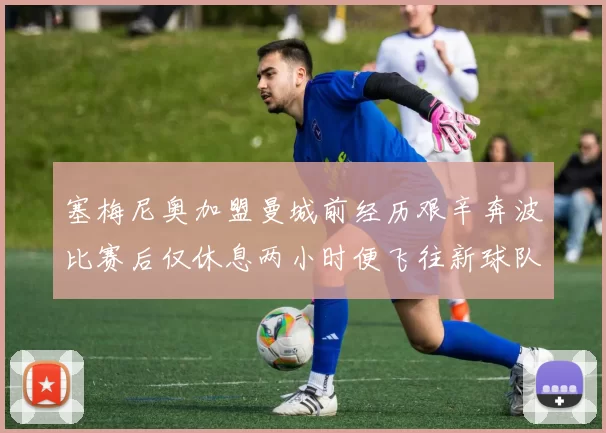 塞梅尼奥加盟曼城前经历艰辛奔波比赛后仅休息两小时便飞往新球队