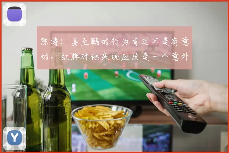 陈涛：姜至鹏的行为肯定不是有意的，红牌对他来说应该是一个意外