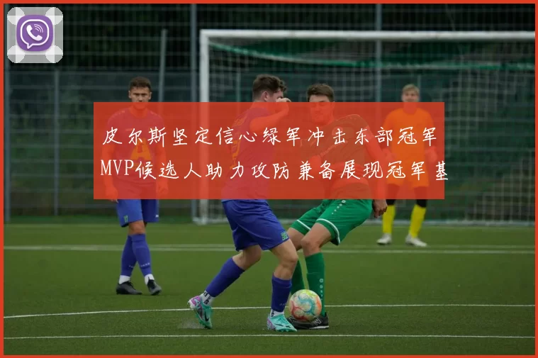 皮尔斯坚定信心绿军冲击东部冠军MVP候选人助力攻防兼备展现冠军基因