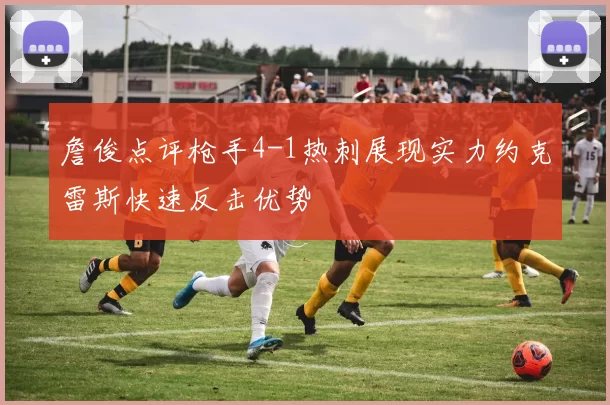 詹俊点评枪手4-1热刺展现实力约克雷斯快速反击优势